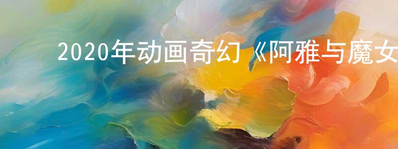 曾志英发布2020年动画奇幻《阿雅与魔女》BD国粤日三语中字迅雷下载_电影天堂